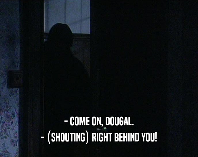- COME ON, DOUGAL.
 - (SHOUTING) RIGHT BEHIND YOU!
 