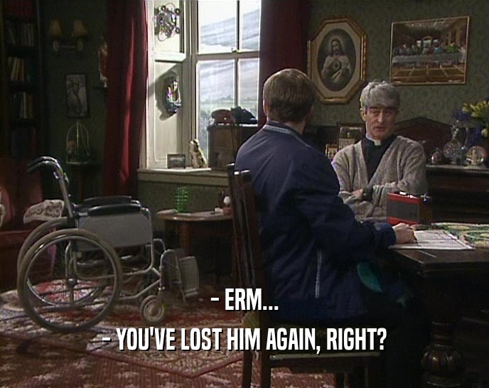 - ERM... - YOU'VE LOST HIM AGAIN, RIGHT? 