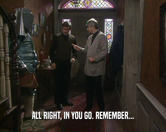ALL RIGHT, IN YOU GO. REMEMBER...  
