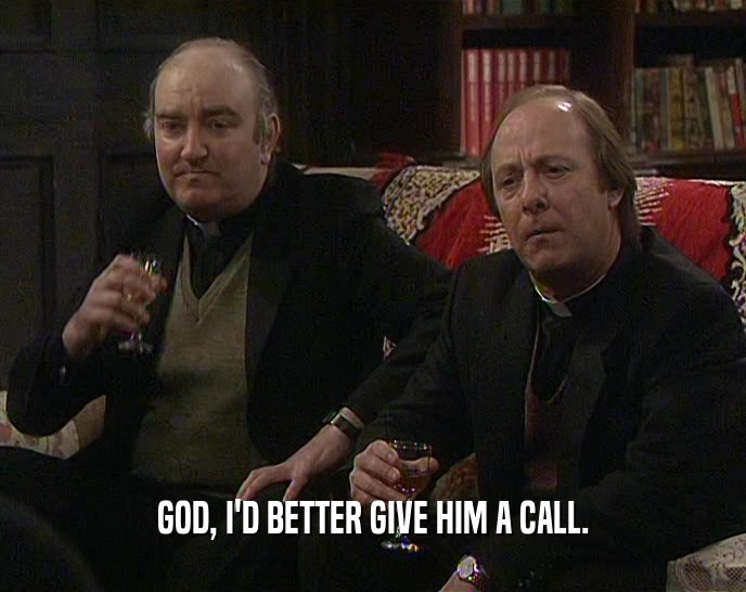 GOD, I'D BETTER GIVE HIM A CALL.  