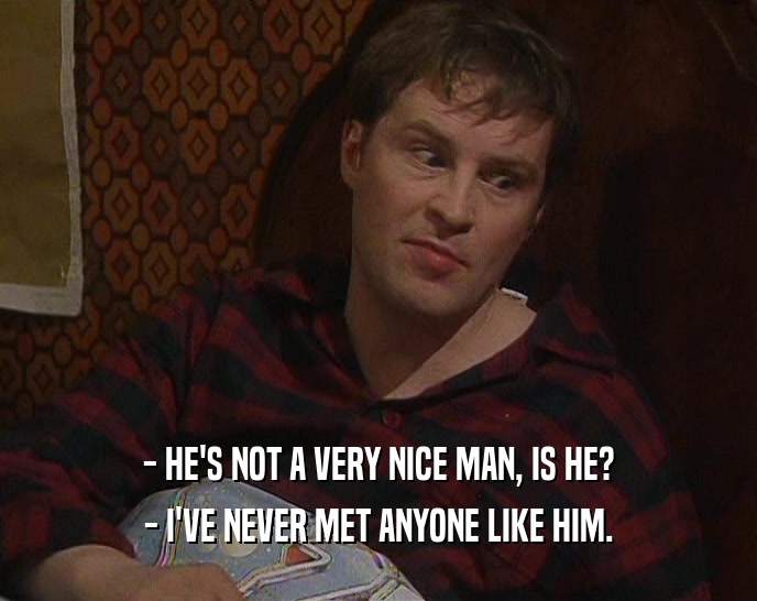 - HE'S NOT A VERY NICE MAN, IS HE? - I'VE NEVER MET ANYONE LIKE HIM. 