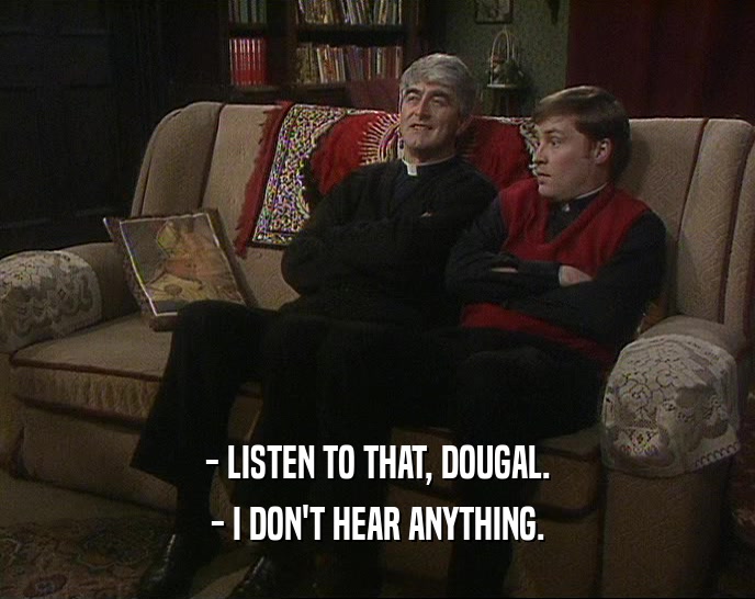 - LISTEN TO THAT, DOUGAL. - I DON'T HEAR ANYTHING. 