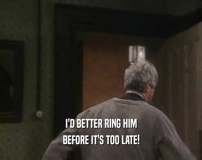 I'D BETTER RING HIM BEFORE IT'S TOO LATE! 
