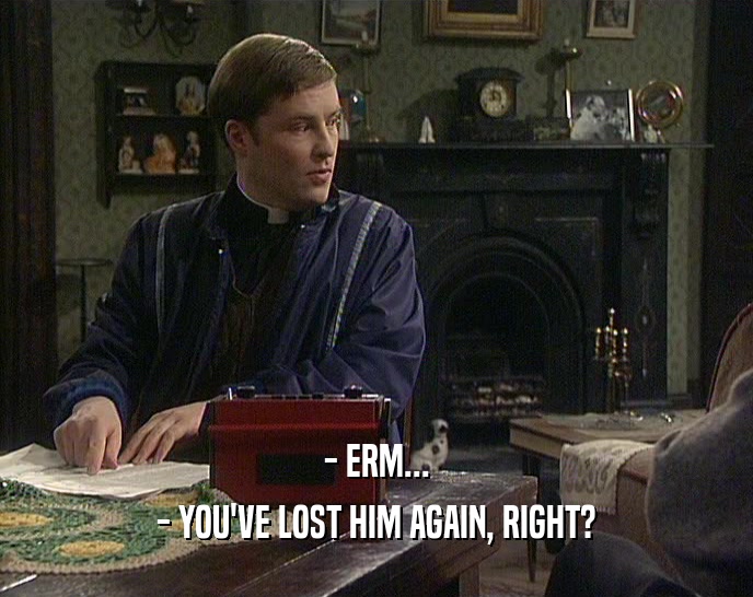 - ERM... - YOU'VE LOST HIM AGAIN, RIGHT? 