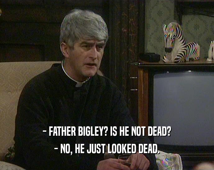 - FATHER BIGLEY? IS HE NOT DEAD? - NO, HE JUST LOOKED DEAD. 
