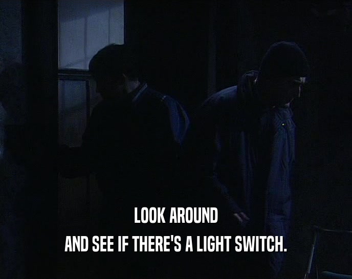 LOOK AROUND AND SEE IF THERE'S A LIGHT SWITCH. 