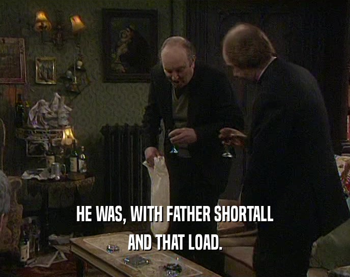 HE WAS, WITH FATHER SHORTALL
 AND THAT LOAD.
 
