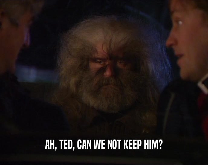 AH, TED, CAN WE NOT KEEP HIM?  