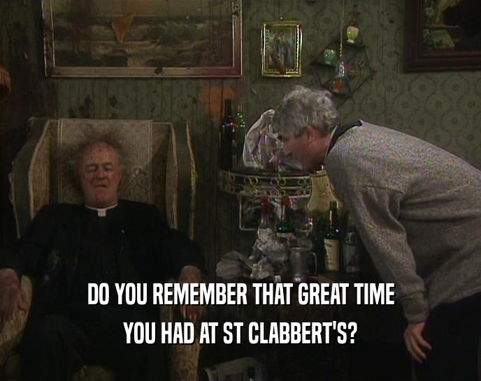 DO YOU REMEMBER THAT GREAT TIME
 YOU HAD AT ST CLABBERT'S?
 