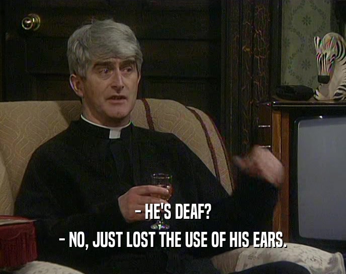 - HE'S DEAF? - NO, JUST LOST THE USE OF HIS EARS. 