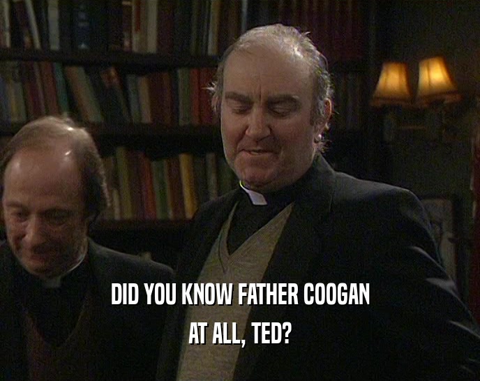 DID YOU KNOW FATHER COOGAN
 AT ALL, TED?
 