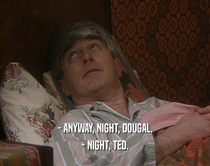- ANYWAY, NIGHT, DOUGAL. - NIGHT, TED. 