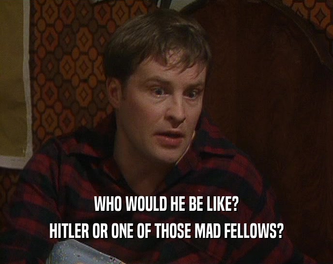 WHO WOULD HE BE LIKE? HITLER OR ONE OF THOSE MAD FELLOWS? 