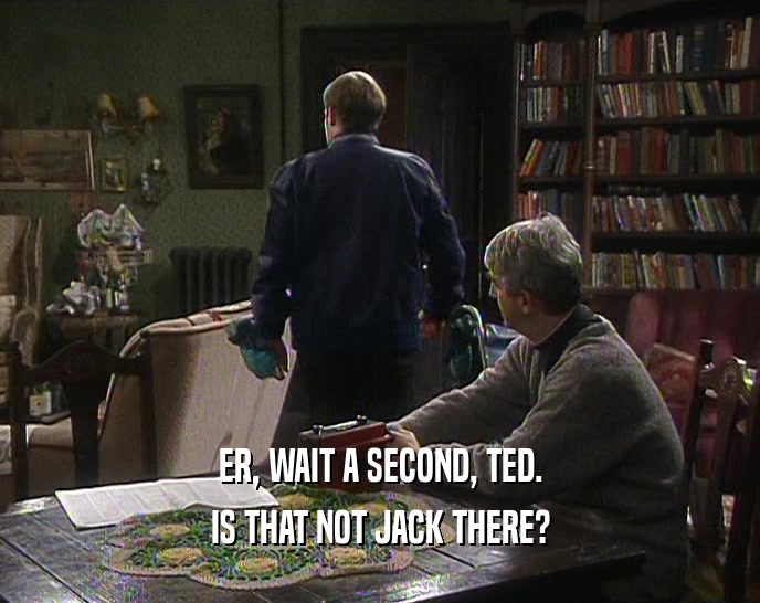 ER, WAIT A SECOND, TED. IS THAT NOT JACK THERE? 