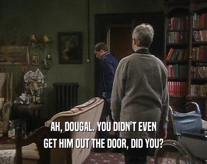 AH, DOUGAL. YOU DIDN'T EVEN GET HIM OUT THE DOOR, DID YOU? 