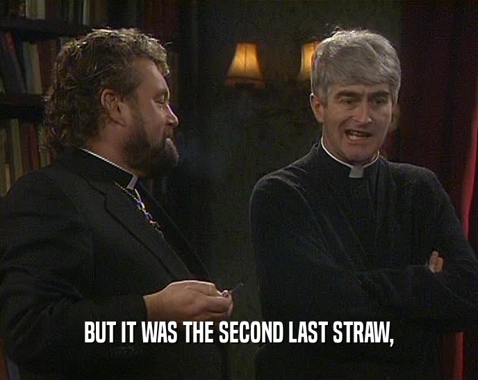 BUT IT WAS THE SECOND LAST STRAW,  