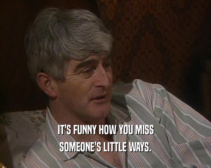 IT'S FUNNY HOW YOU MISS SOMEONE'S LITTLE WAYS. 
