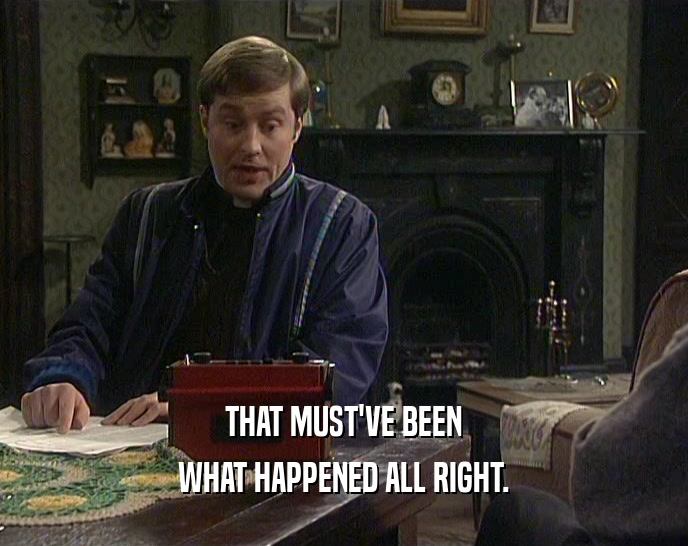 THAT MUST'VE BEEN WHAT HAPPENED ALL RIGHT. 