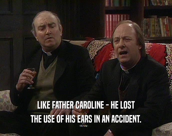 LIKE FATHER CAROLINE - HE LOST THE USE OF HIS EARS IN AN ACCIDENT. 