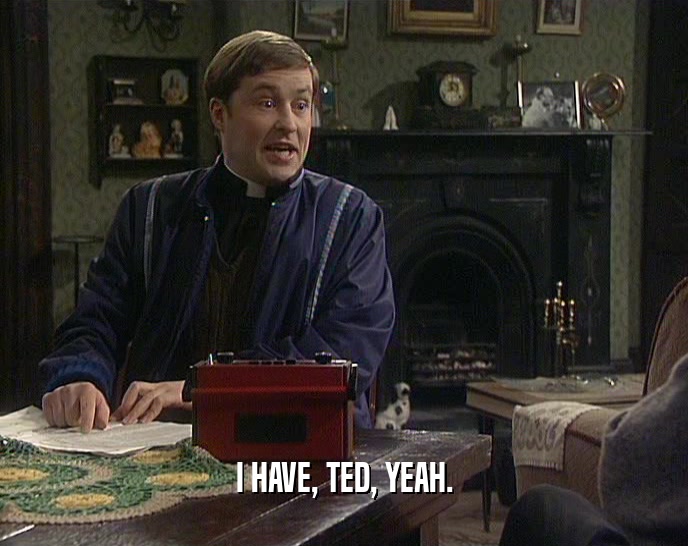 I HAVE, TED, YEAH.  