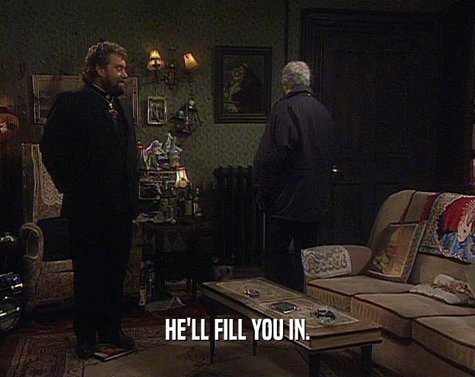 HE'LL FILL YOU IN.  