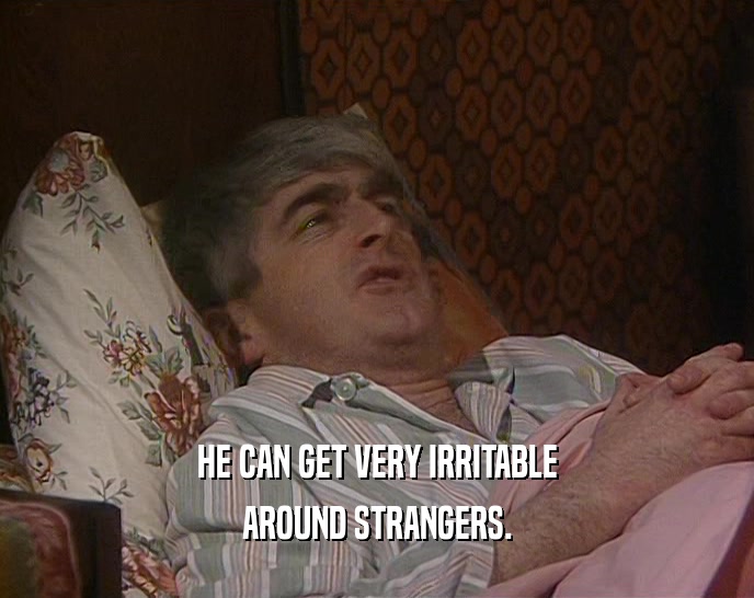HE CAN GET VERY IRRITABLE AROUND STRANGERS. 