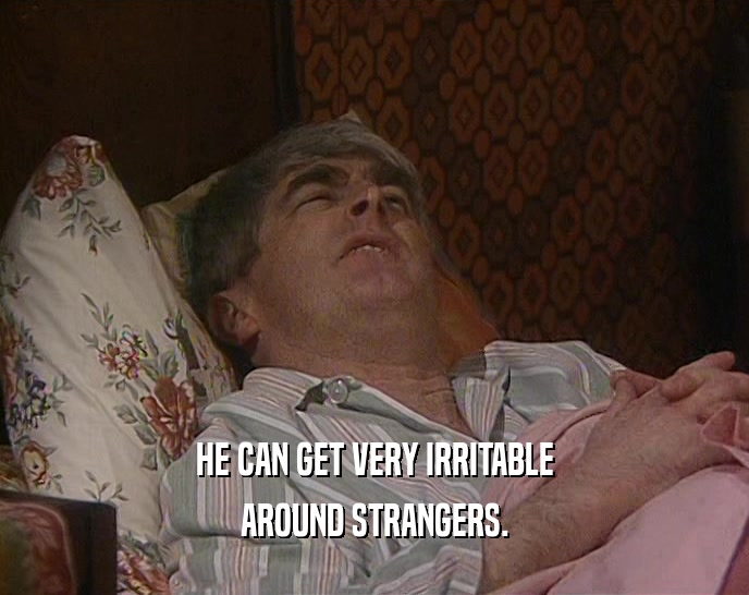HE CAN GET VERY IRRITABLE AROUND STRANGERS. 