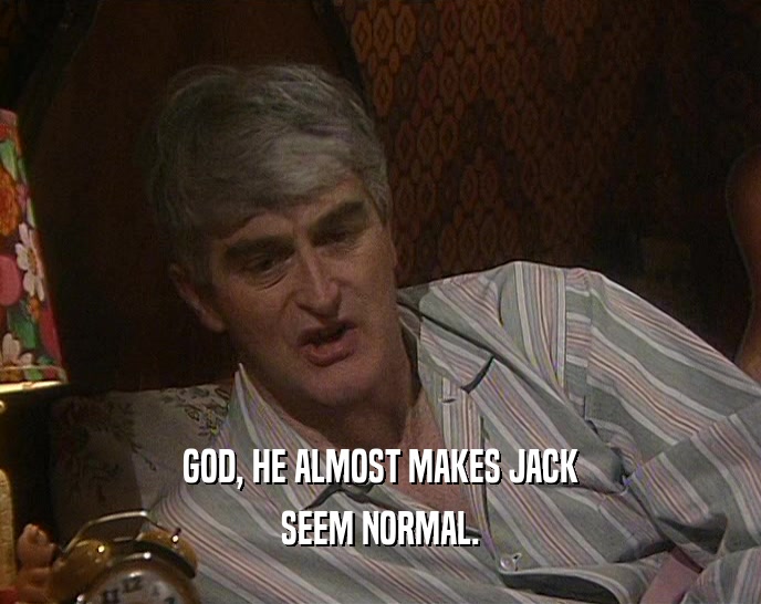 GOD, HE ALMOST MAKES JACK SEEM NORMAL. 