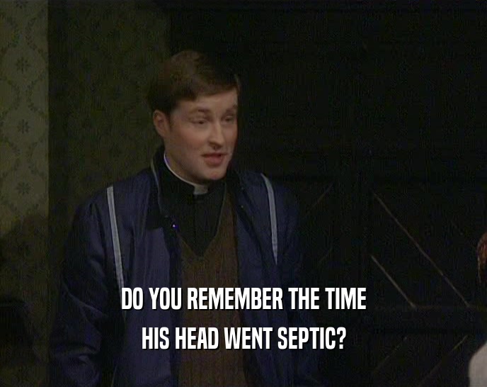 DO YOU REMEMBER THE TIME
 HIS HEAD WENT SEPTIC?
 