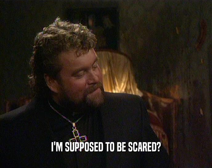 I'M SUPPOSED TO BE SCARED?  