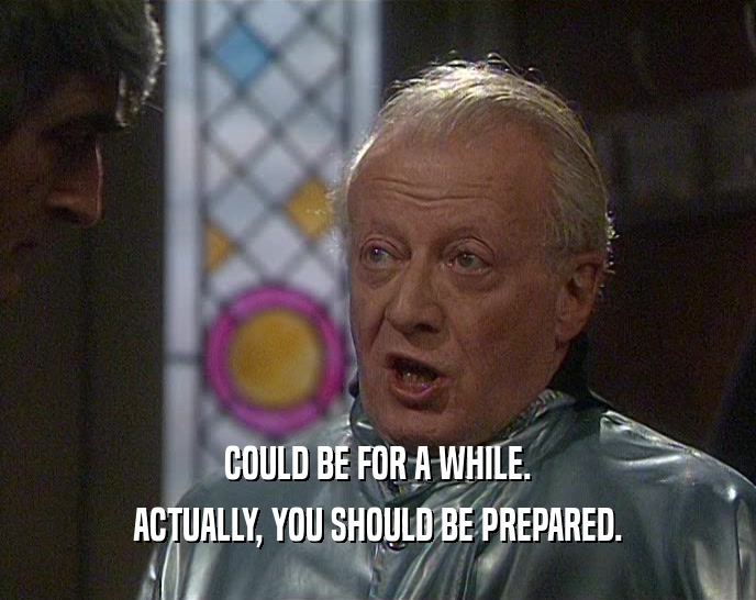 COULD BE FOR A WHILE. ACTUALLY, YOU SHOULD BE PREPARED. 