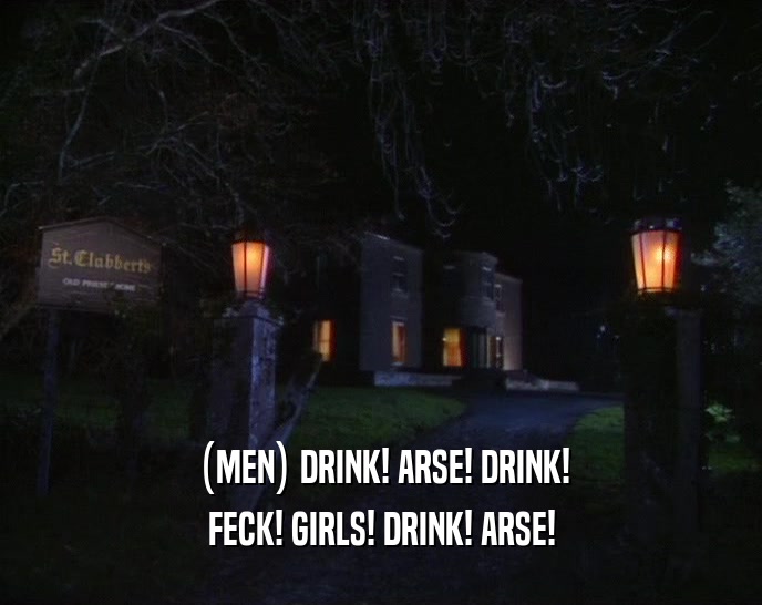(MEN) DRINK! ARSE! DRINK! FECK! GIRLS! DRINK! ARSE! 