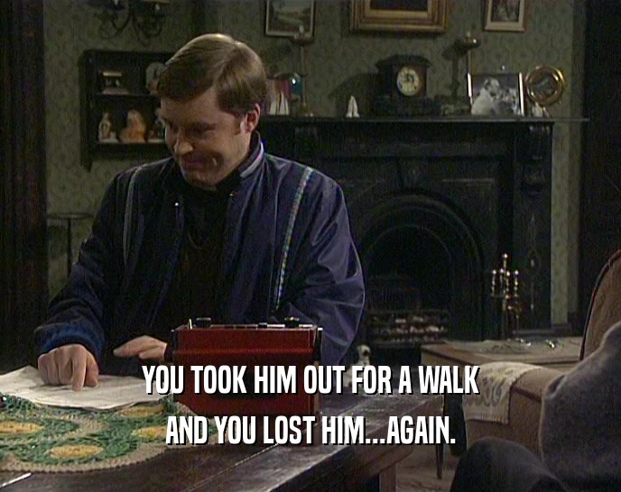YOU TOOK HIM OUT FOR A WALK AND YOU LOST HIM...AGAIN. 