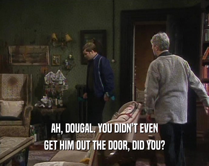 AH, DOUGAL. YOU DIDN'T EVEN GET HIM OUT THE DOOR, DID YOU? 