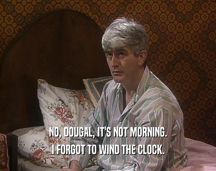 NO, DOUGAL, IT'S NOT MORNING. I FORGOT TO WIND THE CLOCK. 
