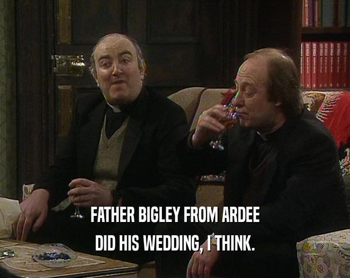 FATHER BIGLEY FROM ARDEE DID HIS WEDDING, I THINK. 