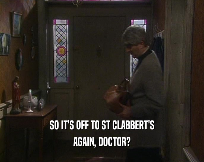 SO IT'S OFF TO ST CLABBERT'S AGAIN, DOCTOR? 