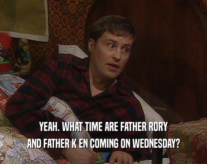 YEAH. WHAT TIME ARE FATHER RORY
 AND FATHER K EN COMING ON WEDNESDAY?
 