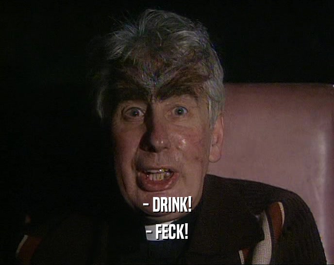 - DRINK! - FECK! 