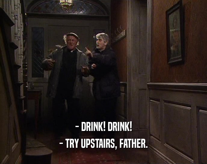 - DRINK! DRINK! - TRY UPSTAIRS, FATHER. 