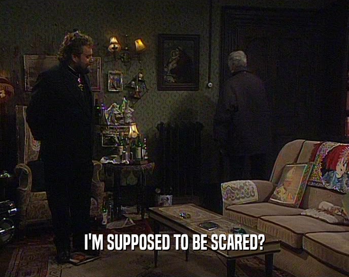 I'M SUPPOSED TO BE SCARED?  