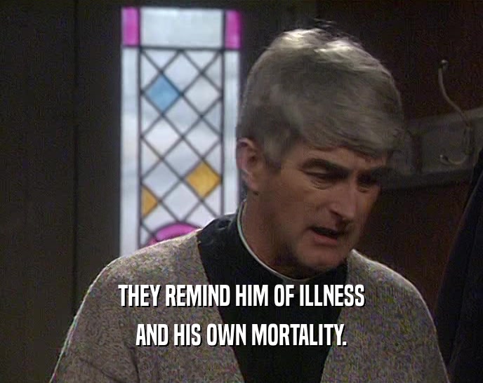 THEY REMIND HIM OF ILLNESS
 AND HIS OWN MORTALITY.
 
