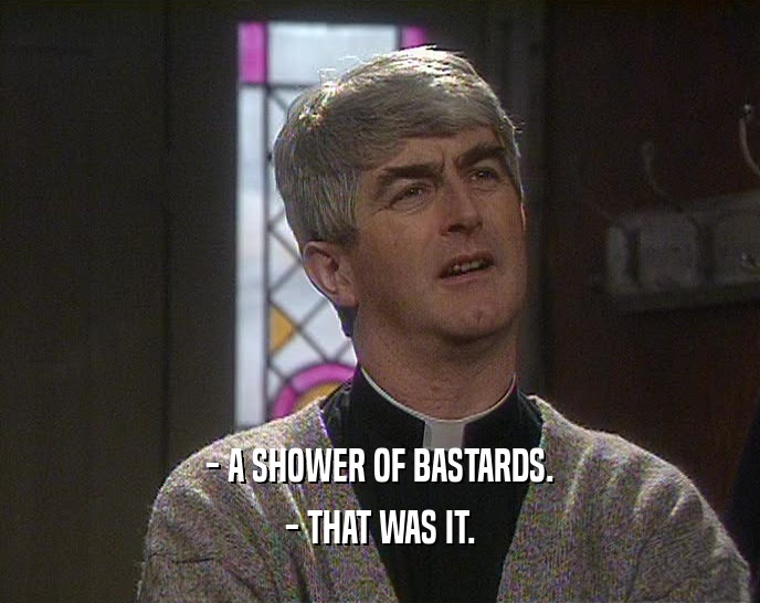 - A SHOWER OF BASTARDS.
 - THAT WAS IT.
 