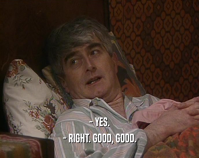 - YES. - RIGHT. GOOD, GOOD. 