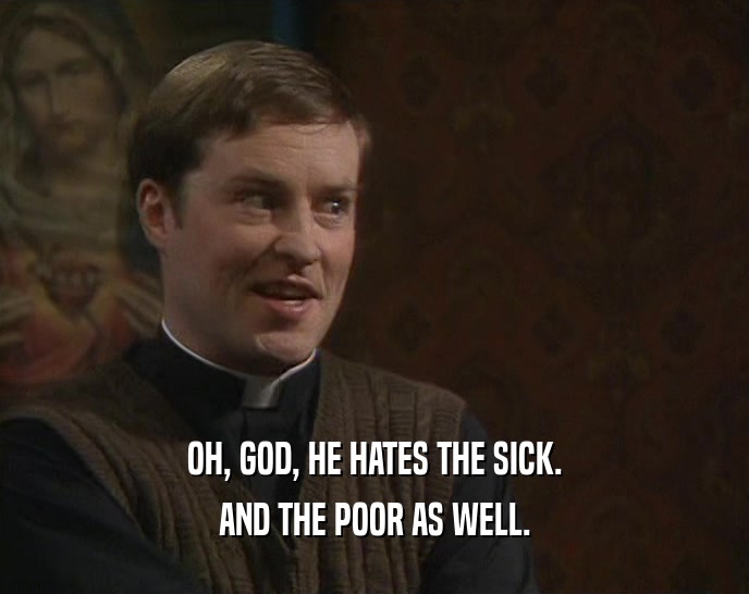 OH, GOD, HE HATES THE SICK.
 AND THE POOR AS WELL.
 