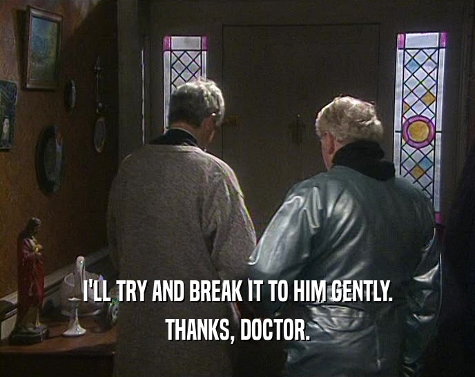 I'LL TRY AND BREAK IT TO HIM GENTLY.
 THANKS, DOCTOR.
 