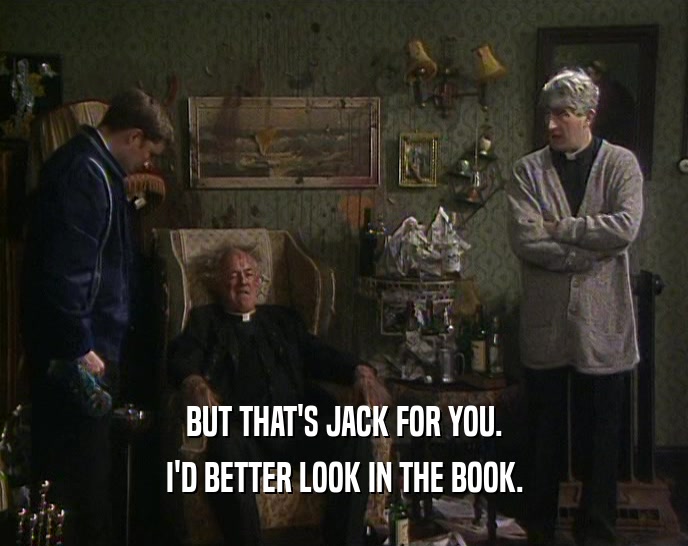 BUT THAT'S JACK FOR YOU.
 I'D BETTER LOOK IN THE BOOK.
 