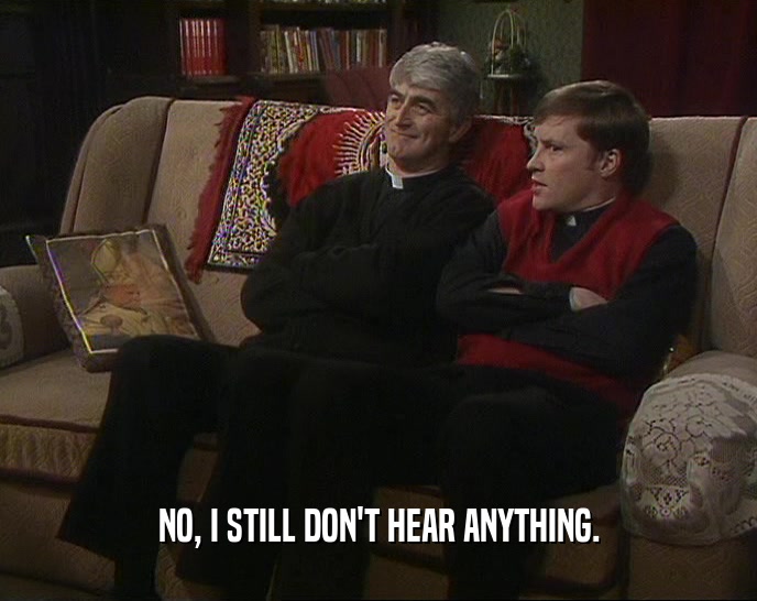 NO, I STILL DON'T HEAR ANYTHING.  