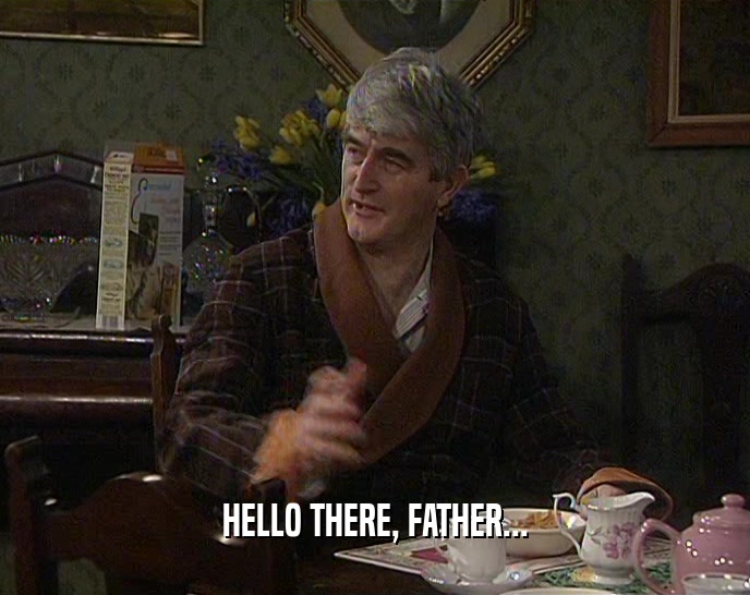 HELLO THERE, FATHER...  