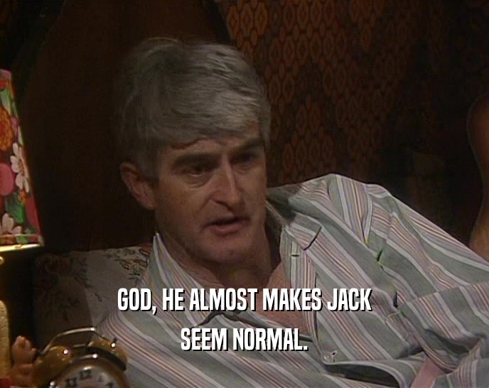GOD, HE ALMOST MAKES JACK SEEM NORMAL. 
